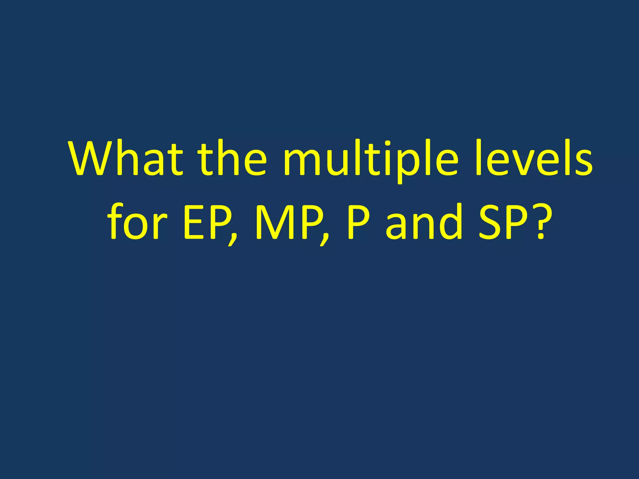 What the multiple levels for EP, MP, P and SP?