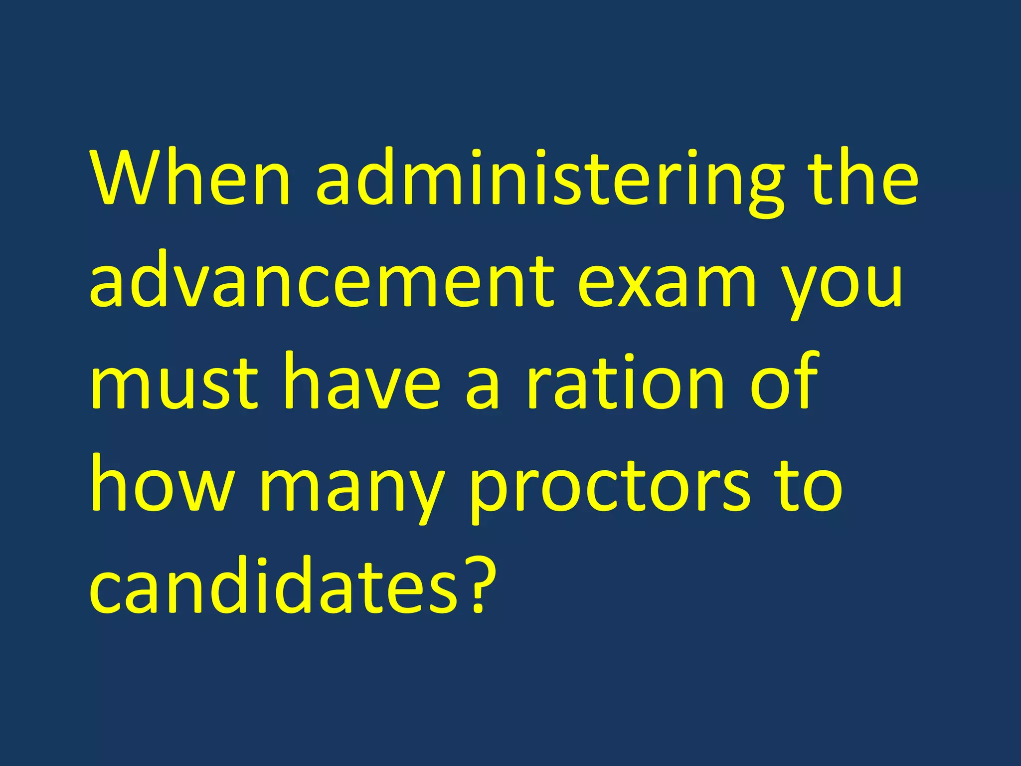 When administering the advancement exam you must have a ration of how many proctors to candidates?