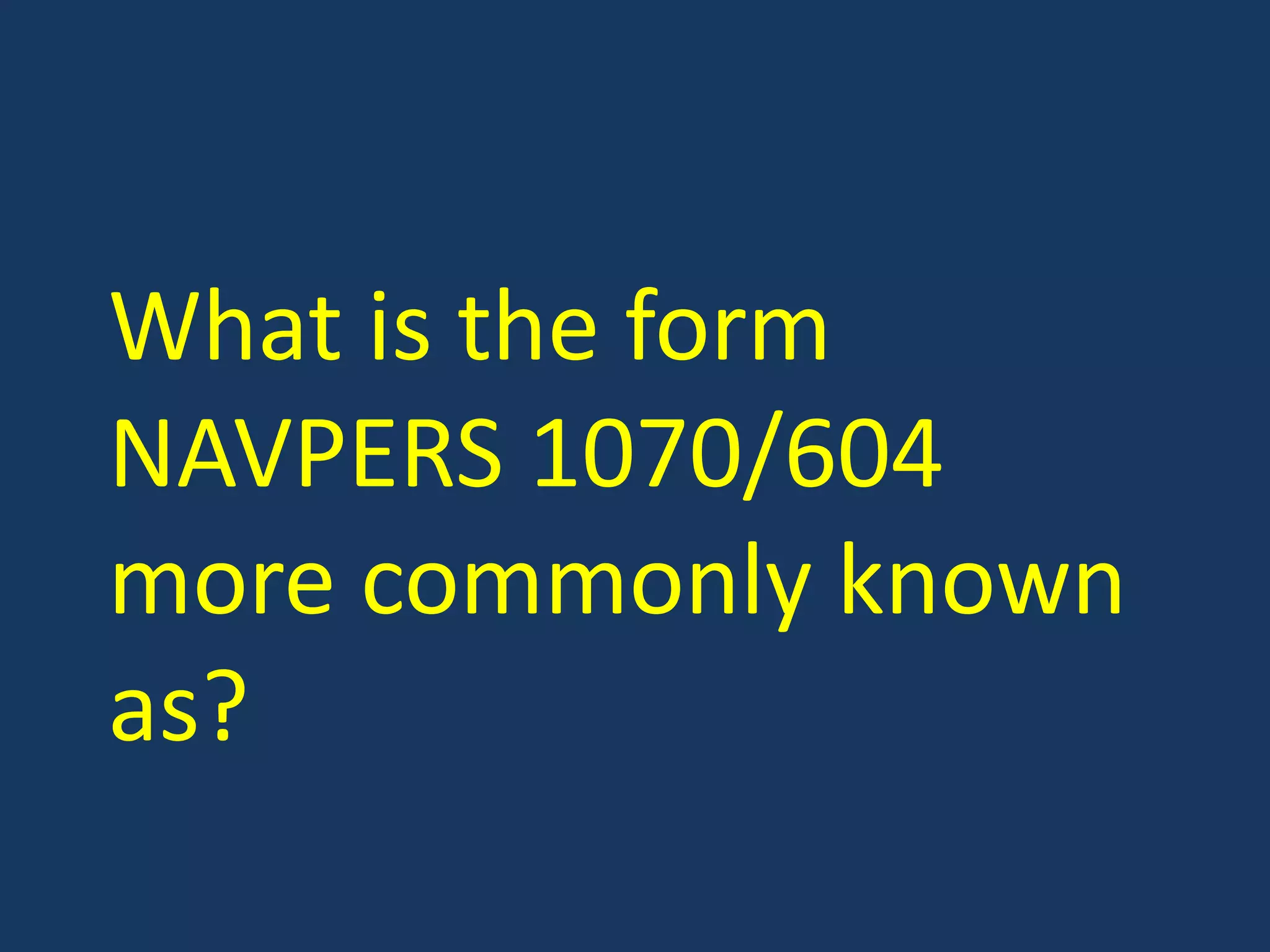 What is the form NAVPERS 1070/604 more commonly known as?