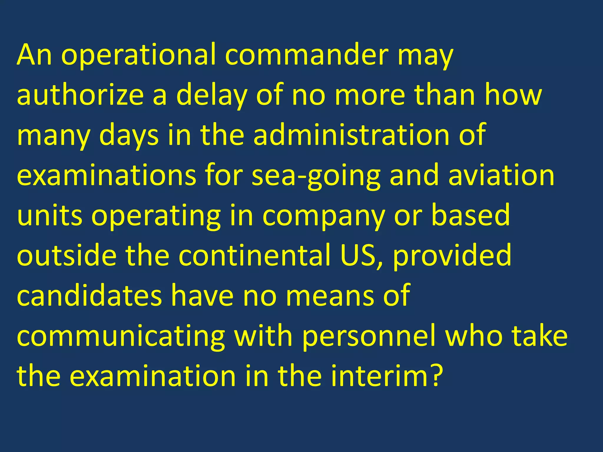 An operational commander may authorize a delay of no more than how many days in the administration of examinations for sea-going and aviation units operating in company or based outside the continental US, provided candidates have no means of communicating with personnel who take the examination in the interim?