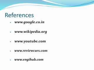 References
 www.google.co.in
 www.wikipedia.org
 www.youtube.com
 www.reviewcars.com
 www.engihub.com
 