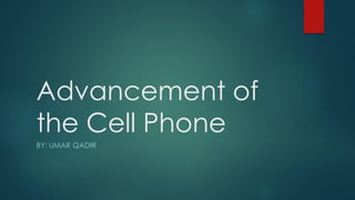 Advancement of
the Cell Phone
BY: UMAR QADIR
 