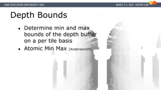 Depth Bounds
● Determine min and max
bounds of the depth buffer
on a per tile basis
● Atomic Min Max [Andersson09]
 