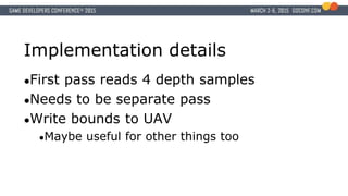 Implementation details
●First pass reads 4 depth samples
●Needs to be separate pass
●Write bounds to UAV
●Maybe useful for other things too
 