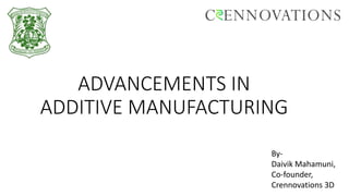 ADVANCEMENTS IN
ADDITIVE MANUFACTURING
By-
Daivik Mahamuni,
Co-founder,
Crennovations 3D
 