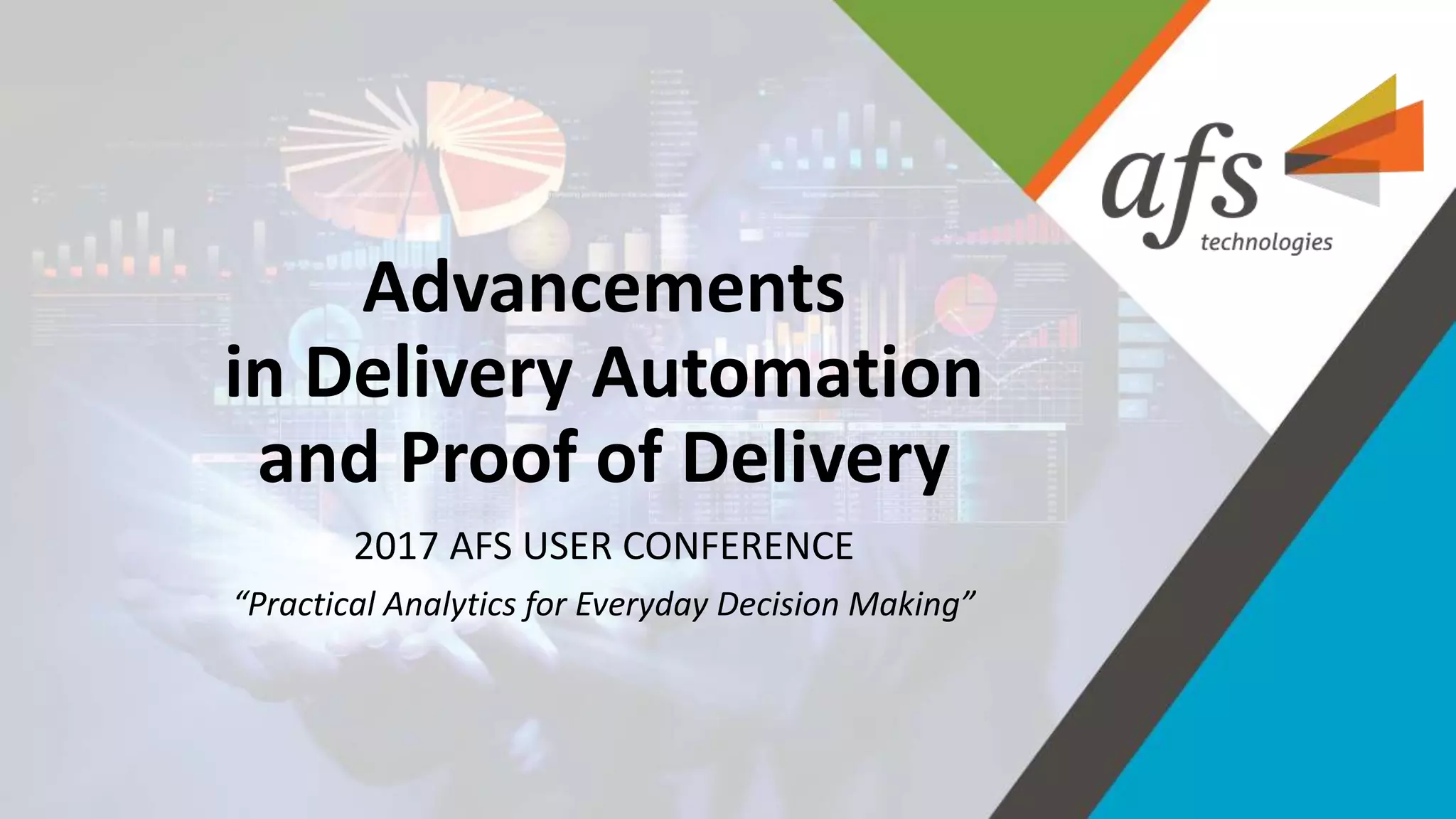 ©2017 AFSTechnologies, Inc.,Confidential Information
Advancements
in Delivery Automation
and Proof of Delivery
2017 AFS USER CONFERENCE
“Practical Analytics for Everyday Decision Making”
 
