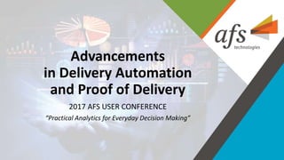 ©2017 AFSTechnologies, Inc.,Confidential Information
Advancements
in Delivery Automation
and Proof of Delivery
2017 AFS USER CONFERENCE
“Practical Analytics for Everyday Decision Making”
 