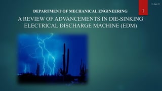 A REVIEW OF ADVANCEMENTS IN DIE-SINKING
ELECTRICAL DISCHARGE MACHINE (EDM)
DEPARTMENT OF MECHANICAL ENGINEERING 1
11-Apr-19
 