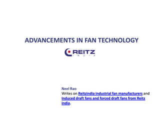 ADVANCEMENTS IN FAN TECHNOLOGY
Neel Rao
Writes on Reitzindia industrial fan manufacturers and
Induced draft fans and forced draft fans from Reitz
india.
 