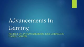 Advancements In
Gaming
PROJECT BY: JAYSON KEKREBESI, LISA CORNELIUS,
DANIEL OBITSRE.
 