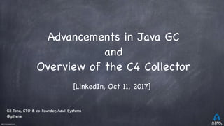 ©2017 Azul Systems, Inc.	 	 	 	 	 	
Advancements in Java GC

and

Overview of the C4 Collector
[LinkedIn, Oct 11, 2017]
Gil Tene, CTO & co-Founder, Azul Systems
@giltene
 