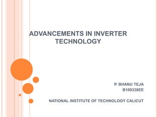 ADVANCEMENTS IN INVERTER
TECHNOLOGY

P. BHANU TEJA
B100338EE
NATIONAL INSTITUTE OF TECHNOLOGY CALICUT

 