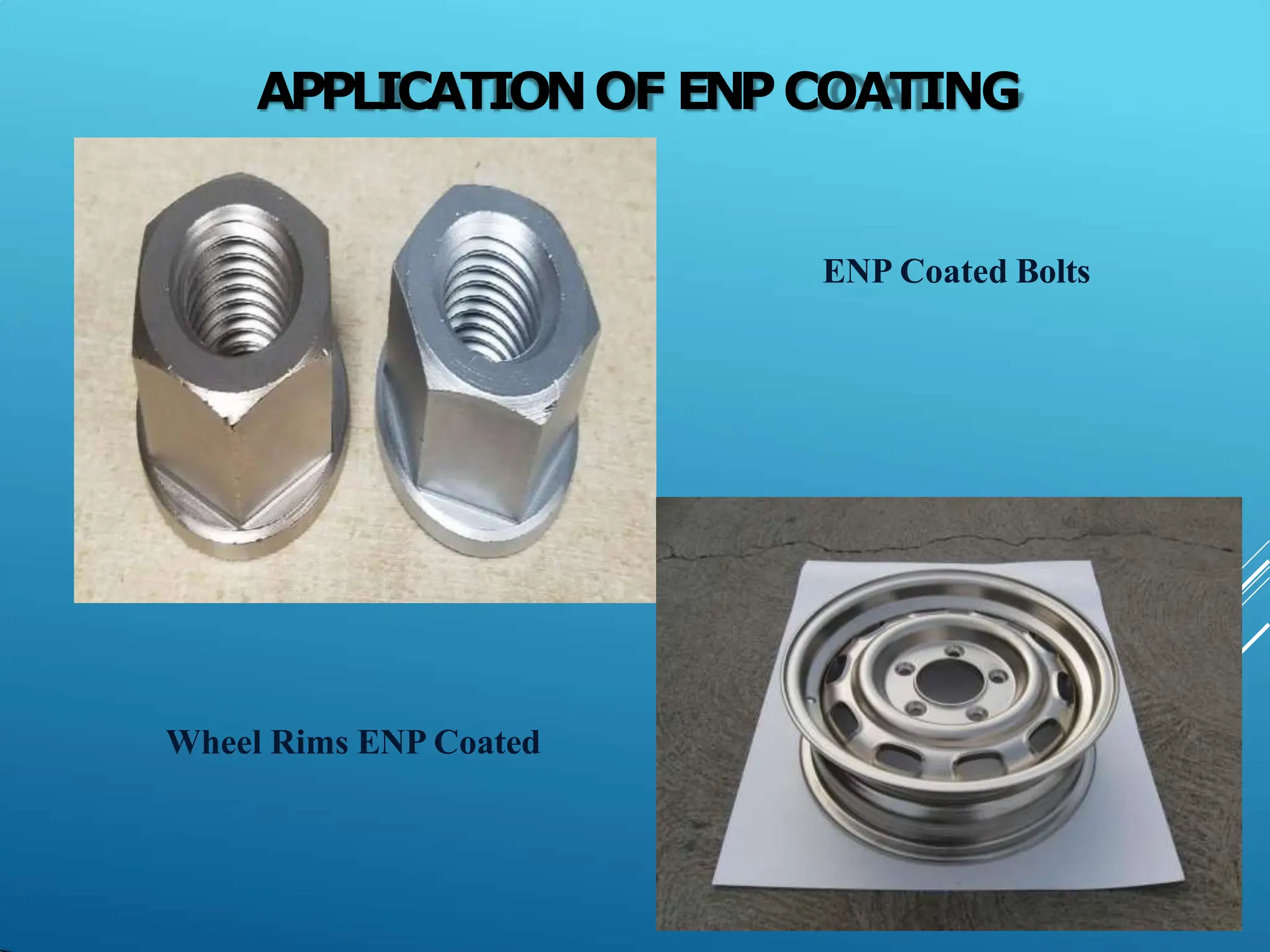 APPLICATIONOF ENPCOATING
14
ENP Coated Bolts
Wheel Rims ENP Coated
 