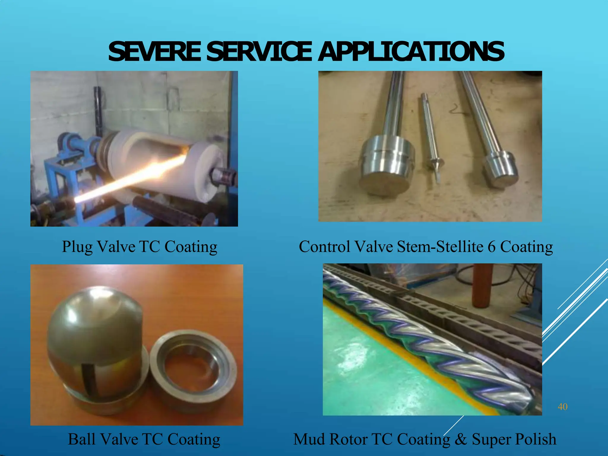 SEVERESERVICEAPPLICATIONS
40
Plug Valve TC Coating Control Valve Stem-Stellite 6 Coating
Ball Valve TC Coating Mud Rotor TC Coating & Super Polish
 