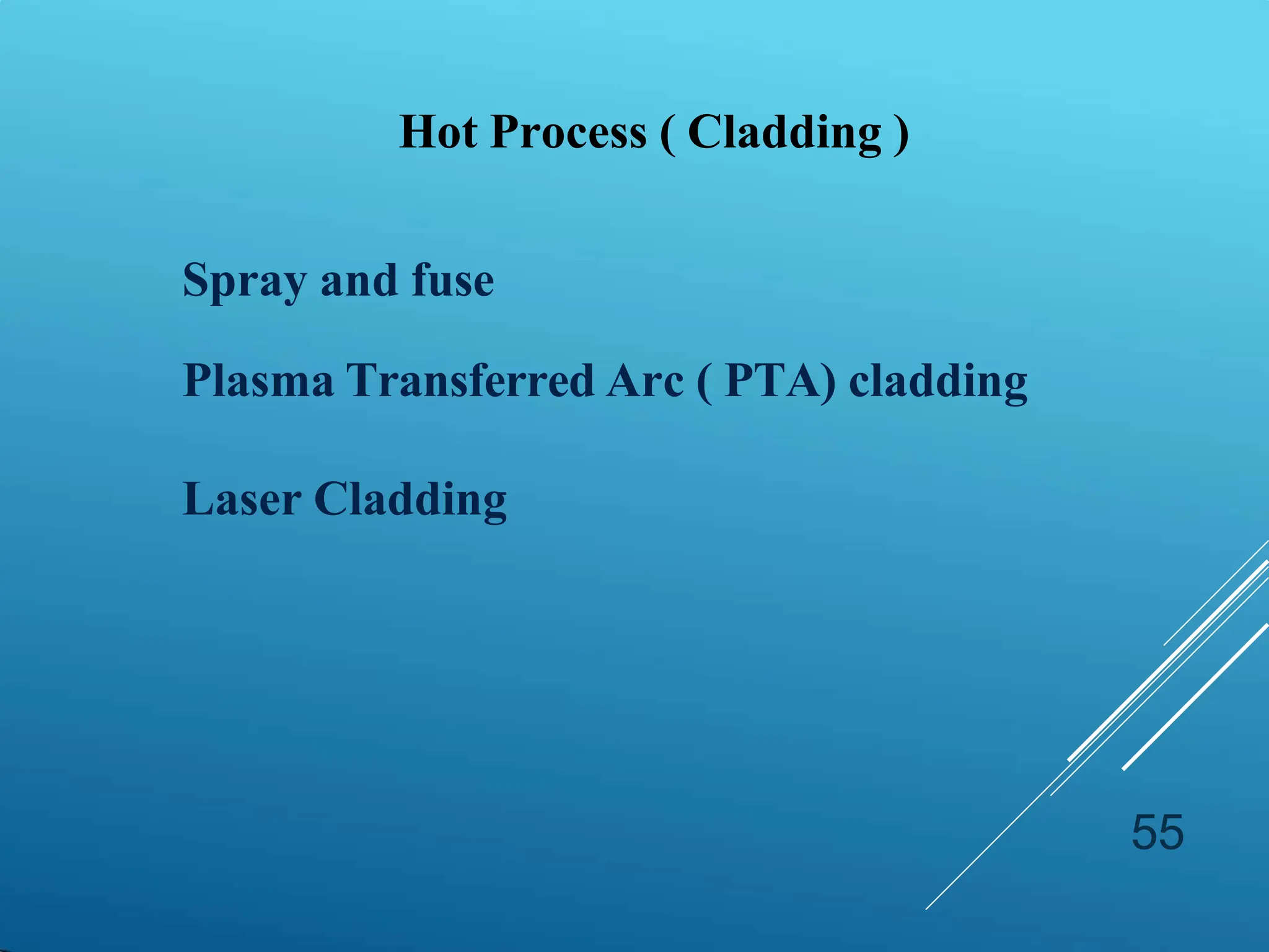 55
Hot Process ( Cladding )
Spray and fuse
Plasma Transferred Arc ( PTA) cladding
Laser Cladding
 
