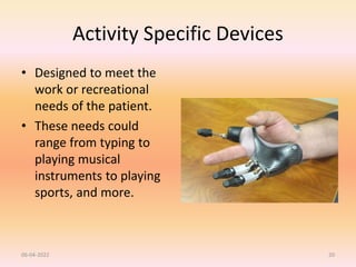 Activity Specific Devices
• Designed to meet the
work or recreational
needs of the patient.
• These needs could
range from typing to
playing musical
instruments to playing
sports, and more.
06-04-2022 20
 