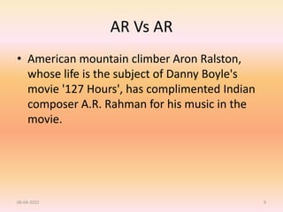 AR Vs AR
• American mountain climber Aron Ralston,
whose life is the subject of Danny Boyle's
movie '127 Hours', has complimented Indian
composer A.R. Rahman for his music in the
movie.
06-04-2022 9
 