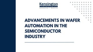 ADVANCEMENTS IN WAFER
AUTOMATION IN THE
SEMICONDUCTOR
INDUSTRY
 