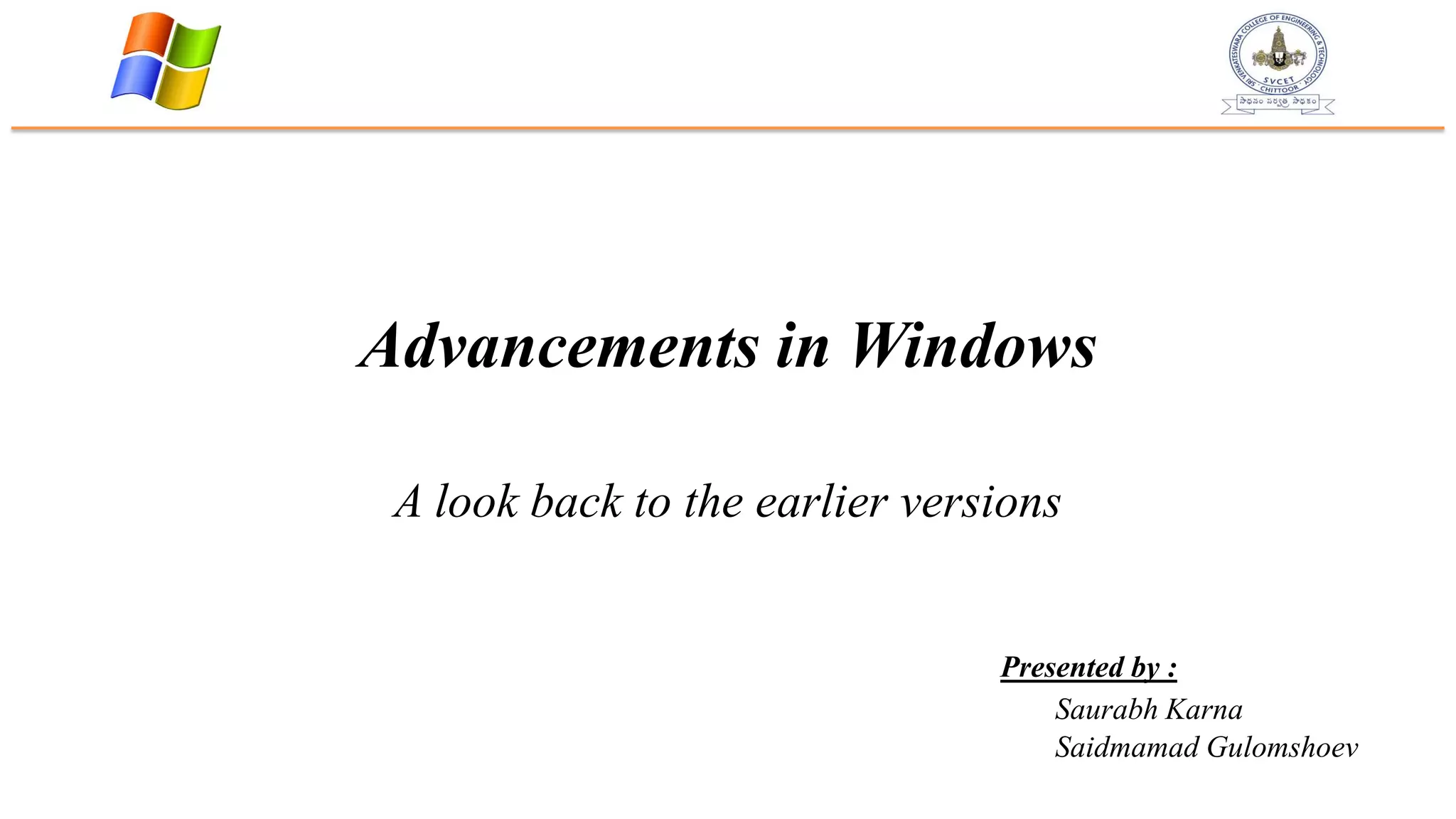 Advancements in Windows
A look back to the earlier versions
Presented by :
Saurabh Karna
Saidmamad Gulomshoev
 