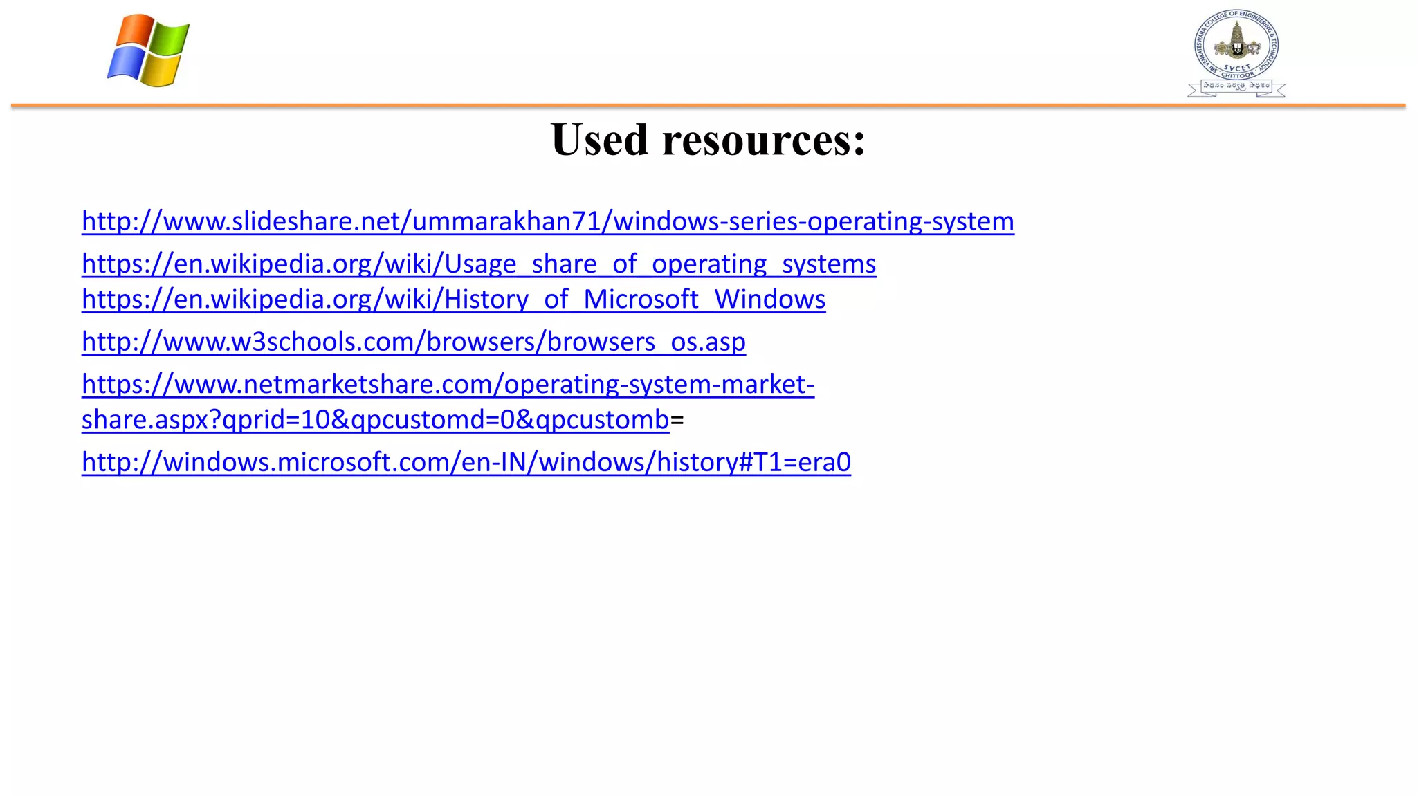 Used resources:
http://www.slideshare.net/ummarakhan71/windows-series-operating-system
https://en.wikipedia.org/wiki/Usage_share_of_operating_systems
https://en.wikipedia.org/wiki/History_of_Microsoft_Windows
http://www.w3schools.com/browsers/browsers_os.asp
https://www.netmarketshare.com/operating-system-market-
share.aspx?qprid=10&qpcustomd=0&qpcustomb=
http://windows.microsoft.com/en-IN/windows/history#T1=era0
 