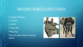 MILITARY ROBOTS USED TODAY
Dragon Runner.
TALON.
ACER.
Pack Bot.
Big Dog.
They are also used as rescue
robots.
 