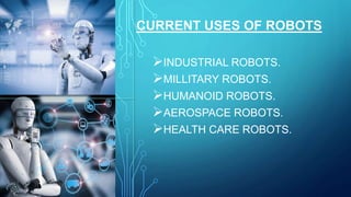 CURRENT USES OF ROBOTS
INDUSTRIAL ROBOTS.
MILLITARY ROBOTS.
HUMANOID ROBOTS.
AEROSPACE ROBOTS.
HEALTH CARE ROBOTS.
 