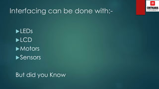 Interfacing can be done with:-
LEDs
LCD
Motors
Sensors
But did you Know
 
