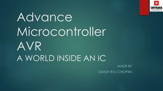 Advance
Microcontroller
AVR
A WORLD INSIDE AN IC
MADE BY
DAKSH RAJ CHOPRA
 