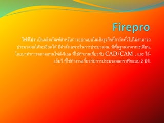 ไฟร์โปร เป็นผลิตภัณฑ์สาหรับการออกแบบในเชิงธุรกิจที่การ์ดทั่วไปไม่สามารถ
ประมวลผลให้ละเอียดได้ มีคาสั่งเฉพาะในการประมวลผล. มีพื้นฐานมาจากเรเดียน,
โดยมาทาการตลาดแทนไฟล์-จีเอล ที่ใช้ทางานเกี่ยวกับ CAD/CAM , และ ไล์-
เอ็มวี ที่ใช้ทางานเกี่ยวกับการประมวลผลกราฟิกแบบ 2 มิติ.
 