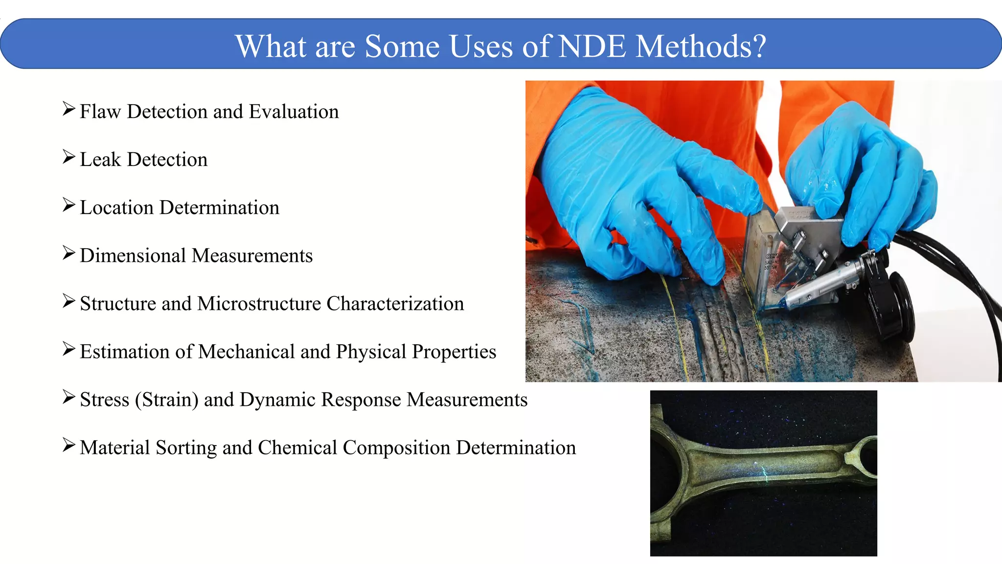 Flaw Detection and Evaluation
Leak Detection
Location Determination
Dimensional Measurements
Structure and Microstructure Characterization
Estimation of Mechanical and Physical Properties
Stress (Strain) and Dynamic Response Measurements
Material Sorting and Chemical Composition Determination
What are Some Uses of NDE Methods?
 