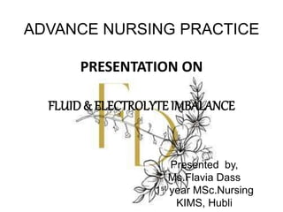ADVANCE NURSING PRACTICE
PRESENTATION ON
FLUID & ELECTROLYTE IMBALANCE
Presented by,
Ms.Flavia Dass
1st year MSc.Nursing
KIMS, Hubli
 