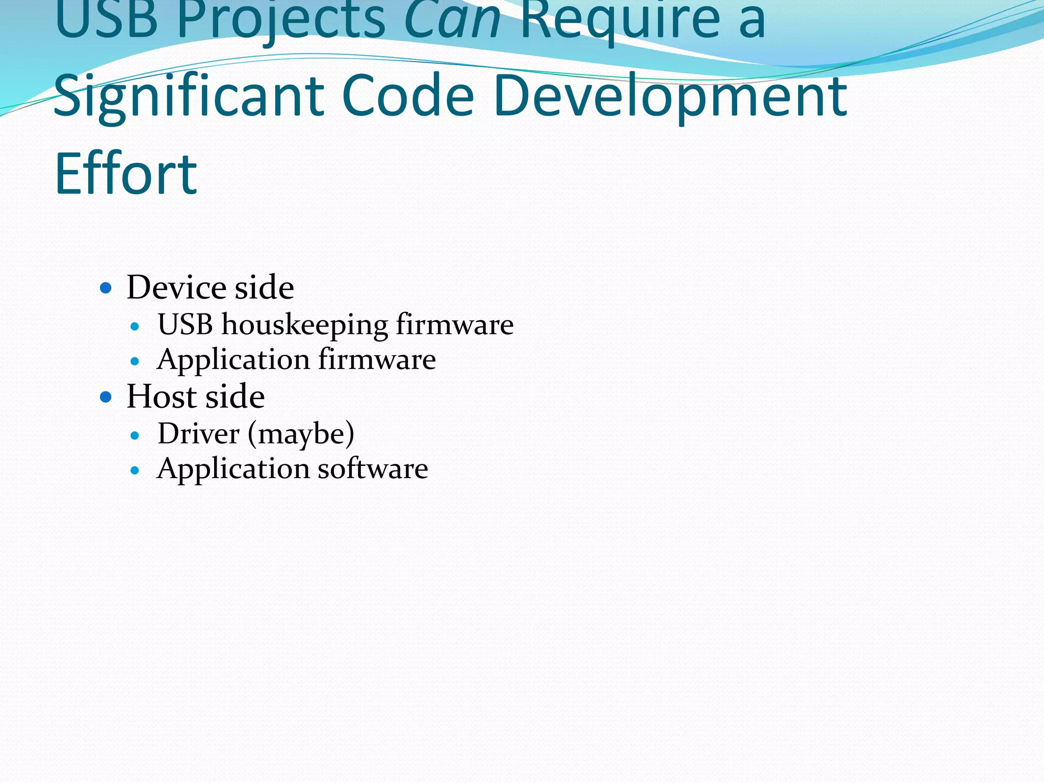 USB Projects Can Require a
Significant Code Development
Effort
 Device side
 USB houskeeping firmware
 Application firmware
 Host side
 Driver (maybe)
 Application software
 