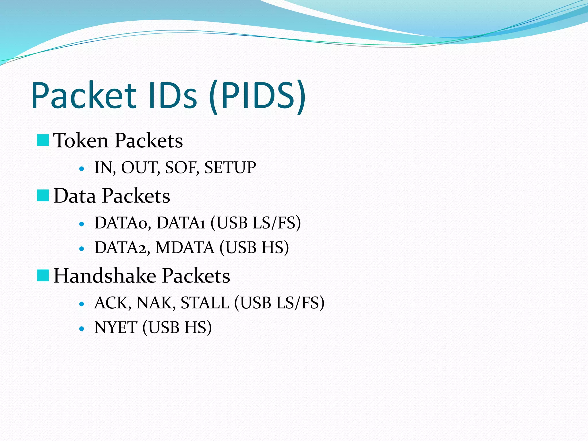 Packet IDs (PIDS)
Token Packets
 IN, OUT, SOF, SETUP
Data Packets
 DATA0, DATA1 (USB LS/FS)
 DATA2, MDATA (USB HS)
Handshake Packets
 ACK, NAK, STALL (USB LS/FS)
 NYET (USB HS)
 