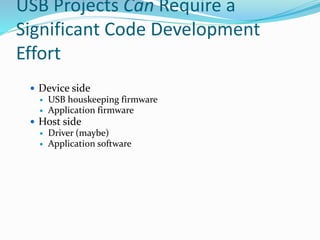 USB Projects Can Require a
Significant Code Development
Effort
 Device side
 USB houskeeping firmware
 Application firmware
 Host side
 Driver (maybe)
 Application software
 