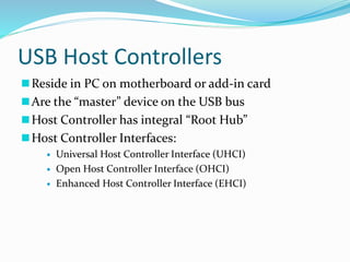 USB Host Controllers
Reside in PC on motherboard or add-in card
Are the “master” device on the USB bus
Host Controller has integral “Root Hub”
Host Controller Interfaces:
 Universal Host Controller Interface (UHCI)
 Open Host Controller Interface (OHCI)
 Enhanced Host Controller Interface (EHCI)
 
