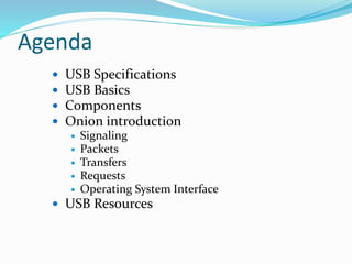 Agenda
 USB Specifications
 USB Basics
 Components
 Onion introduction
 Signaling
 Packets
 Transfers
 Requests
 Operating System Interface
 USB Resources
 