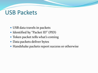 USB Packets
 USB data travels in packets
 Identified by “Packet ID” (PID)
 Token packet tells what’s coming
 Data packets deliver bytes
 Handshake packets report success or otherwise
 