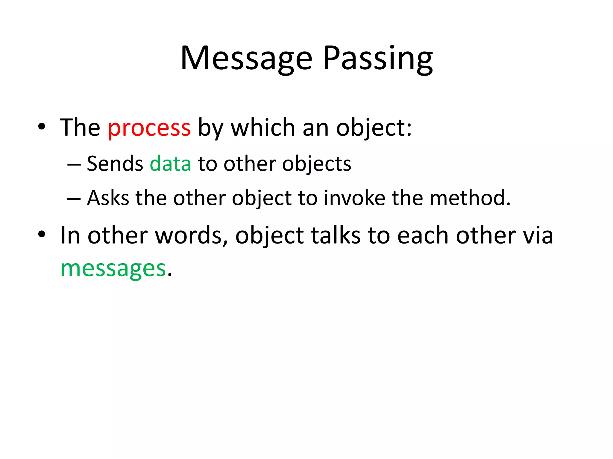 Message PassingThe process by which an object:Sends data to other objectsAsks the other object to invoke the method.In other words, object talks to each other via messages.