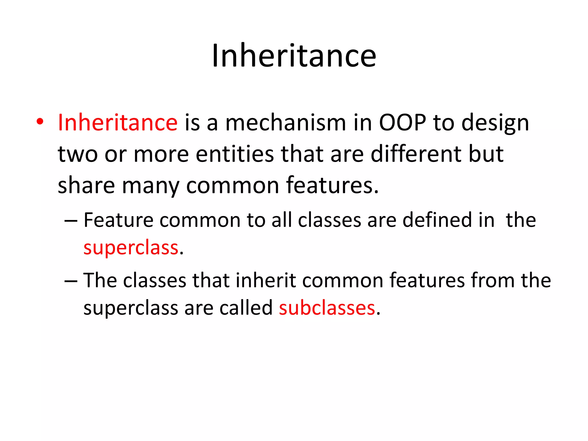 InheritanceInheritance is a mechanism in OOP to design two or more entities that are different but share many common features.Feature common to all classes are defined in  the superclass.The classes that inherit common features from the superclass are called subclasses.