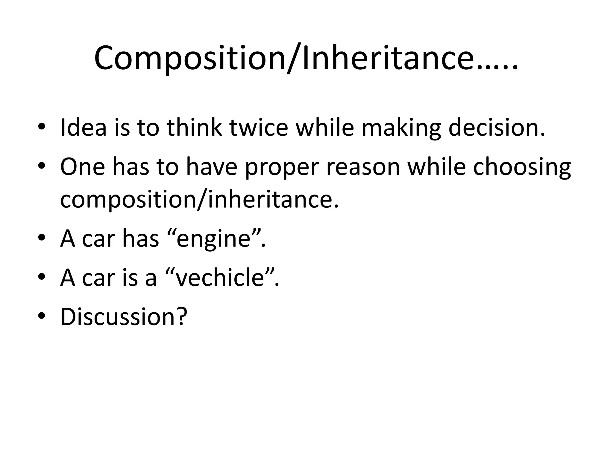 Composition/Inheritance…..Idea is to think twice while making decision.One has to have proper reason while choosing composition/inheritance.A car has “engine”.A car is a “vechicle”.Discussion?