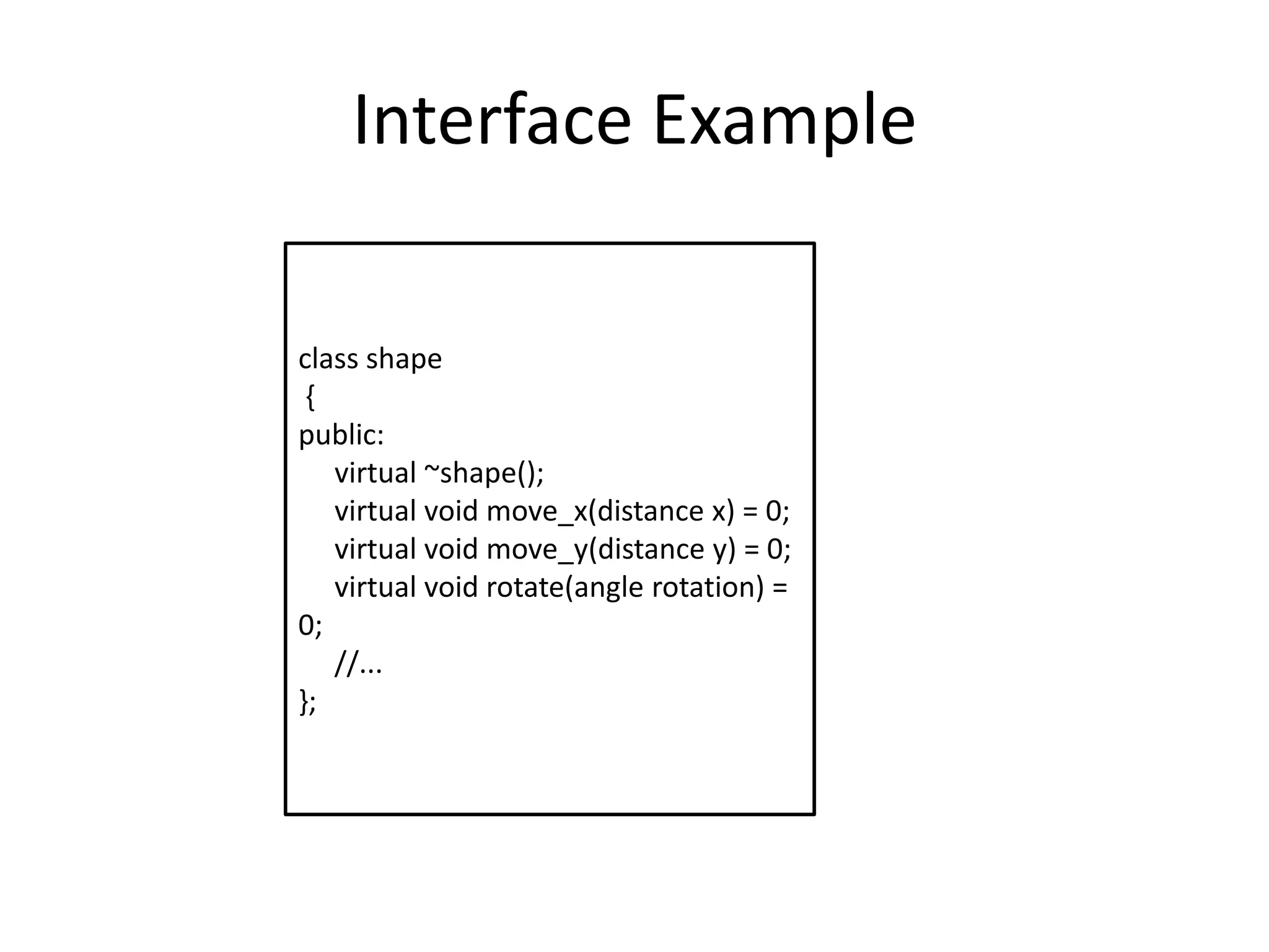 Interface Exampleclass shape {public:      virtual ~shape();     virtual void move_x(distance x) = 0;         virtual void move_y(distance y) = 0;         virtual void rotate(angle rotation) = 0;      //... }; 