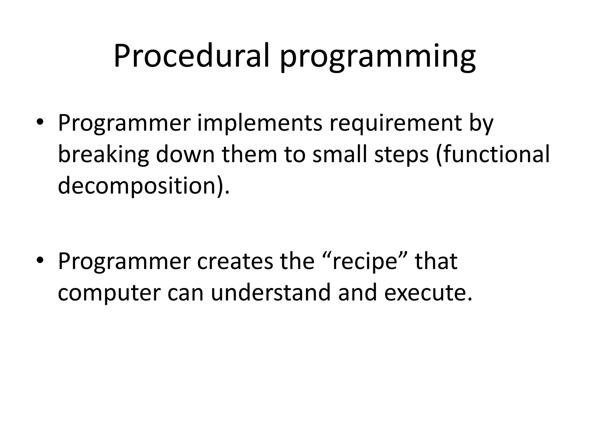 Procedural programmingProgrammer implements requirement by breaking down them to small steps (functional decomposition).Programmer creates the “recipe” that computer can understand and execute.