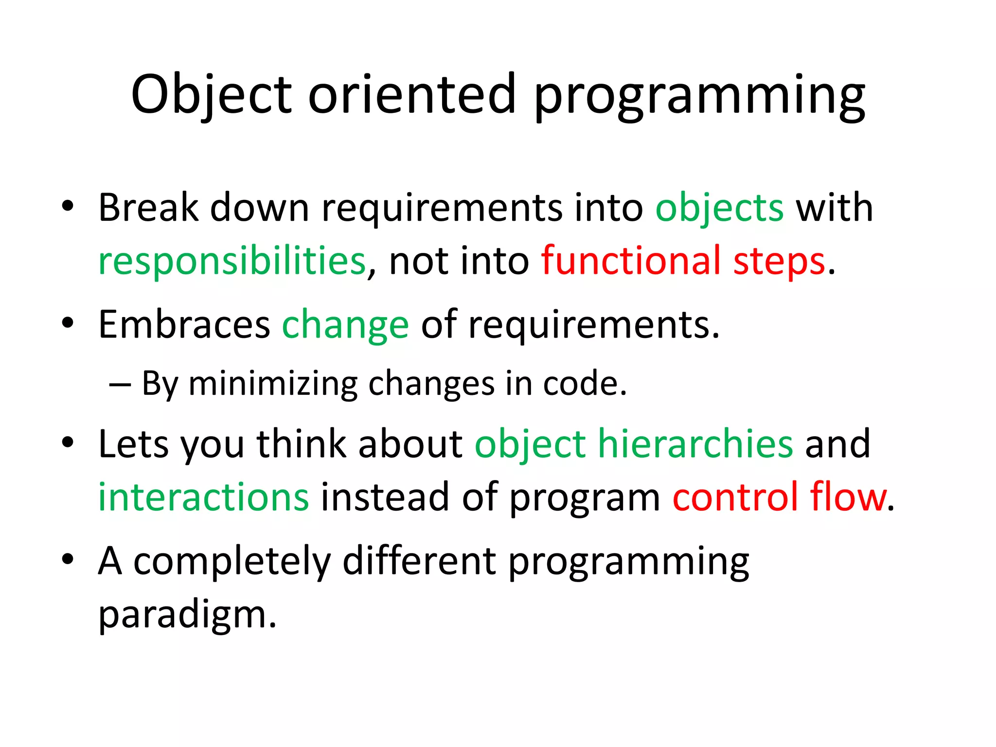 Object oriented programmingBreak down requirements into objects with responsibilities, not into functional steps.Embraces change of requirements.By minimizing changes in code.Lets you think about object hierarchies and interactions instead of program control flow.A completely different programming paradigm.