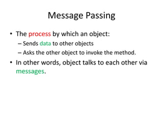 Message PassingThe process by which an object:Sends data to other objectsAsks the other object to invoke the method.In other words, object talks to each other via messages.
