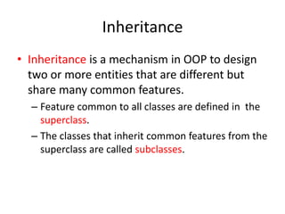 InheritanceInheritance is a mechanism in OOP to design two or more entities that are different but share many common features.Feature common to all classes are defined in  the superclass.The classes that inherit common features from the superclass are called subclasses.
