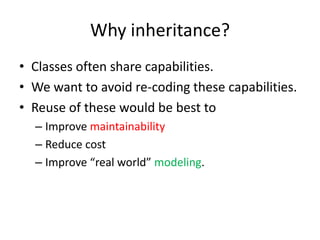 Why inheritance?Classes often share capabilities.We want to avoid re-coding these capabilities.Reuse of these would be best toImprove maintainabilityReduce costImprove “real world” modeling.