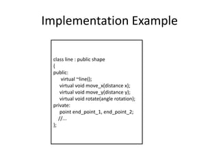Implementation Exampleclass line : public shape{public:      virtual ~line();     virtual void move_x(distance x);       virtual void move_y(distance y);      virtual void rotate(angle rotation); private:     point end_point_1, end_point_2;       //... }; 
