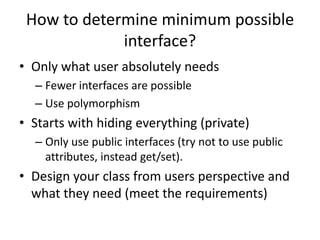 How to determine minimum possible interface?Only what user absolutely needsFewer interfaces are possibleUse polymorphismStarts with hiding everything (private)Only use public interfaces (try not to use public attributes, instead get/set).Design your class from users perspective and what they need (meet the requirements)