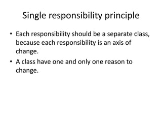 Single responsibility principleEach responsibility should be a separate class, because each responsibility is an axis of change.A class have one and only one reason to change.