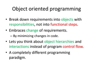Object oriented programmingBreak down requirements into objects with responsibilities, not into functional steps.Embraces change of requirements.By minimizing changes in code.Lets you think about object hierarchies and interactions instead of program control flow.A completely different programming paradigm.
